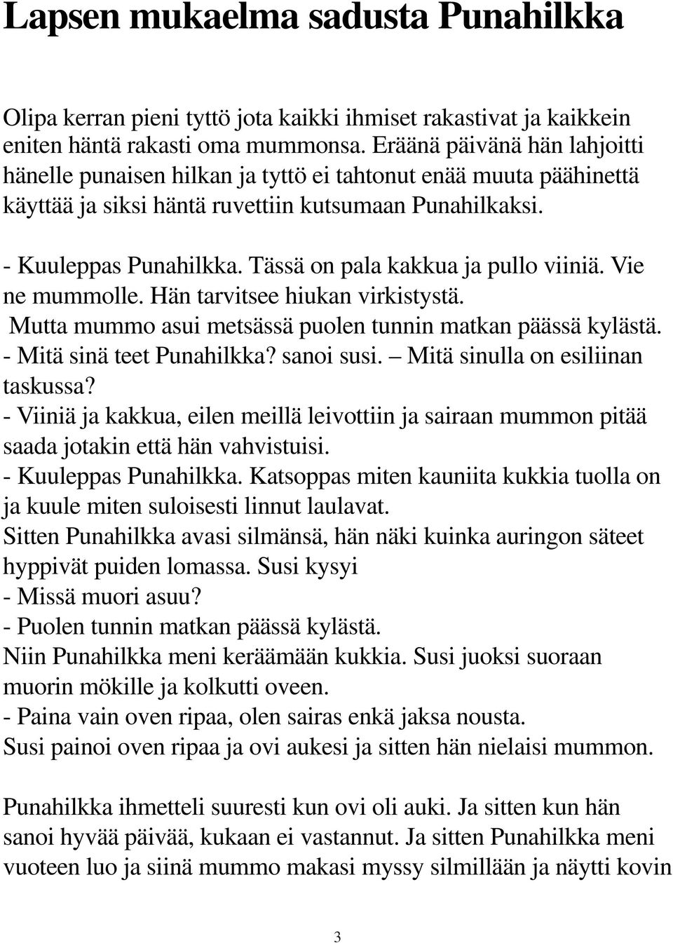 Tässä on pala kakkua ja pullo viiniä. Vie ne mummolle. Hän tarvitsee hiukan virkistystä. Mutta mummo asui metsässä puolen tunnin matkan päässä kylästä. - Mitä sinä teet Punahilkka? sanoi susi.