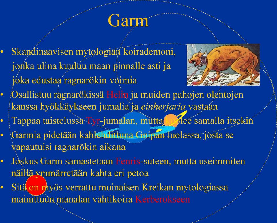 itsekin Garmia pidetään kahlehdittuna Gnipan luolassa, josta se vapautuisi ragnarökin aikana Joskus Garm samastetaan Fenris-suteen, mutta