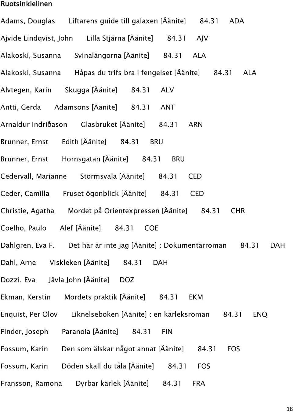 31 ANT Arnaldur Indriðason Glasbruket [Äänite] 84.31 ARN Brunner, Ernst Edith [Äänite] 84.31 BRU Brunner, Ernst Hornsgatan [Äänite] 84.31 BRU Cedervall, Marianne Stormsvala [Äänite] 84.