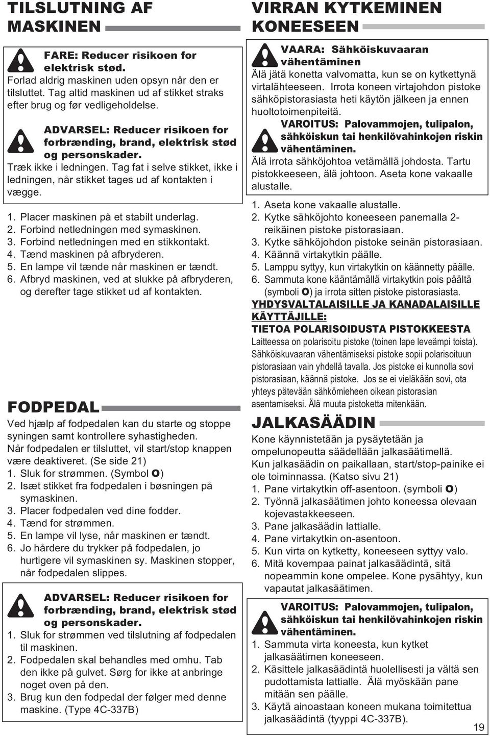 Placer maskinen på et stabilt underlag. 2. Forbind netledningen med symaskinen. 3. Forbind netledningen med en stikkontakt. 4. Tænd maskinen på afbryderen. 5. En lampe vil tænde når maskinen er tændt.