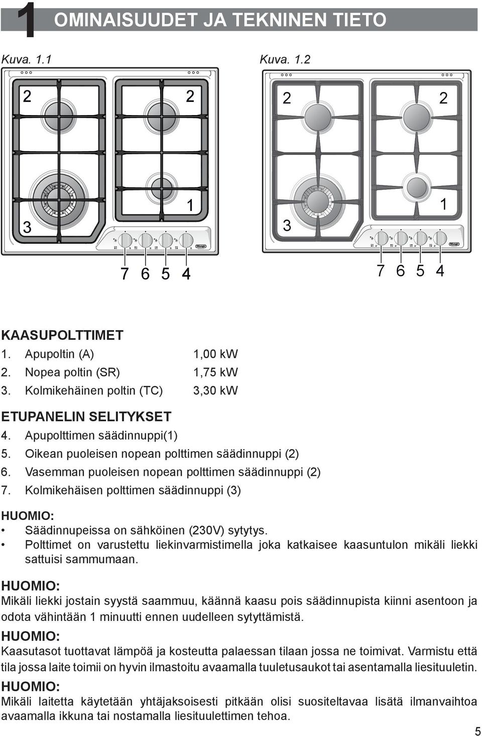 Kolmikehäisen polttimen säädinnuppi (3) HUOMIO: Säädinnupeissa on sähköinen (230V) sytytys. Polttimet on varustettu liekinvarmistimella joka katkaisee kaasuntulon mikäli liekki sattuisi sammumaan.