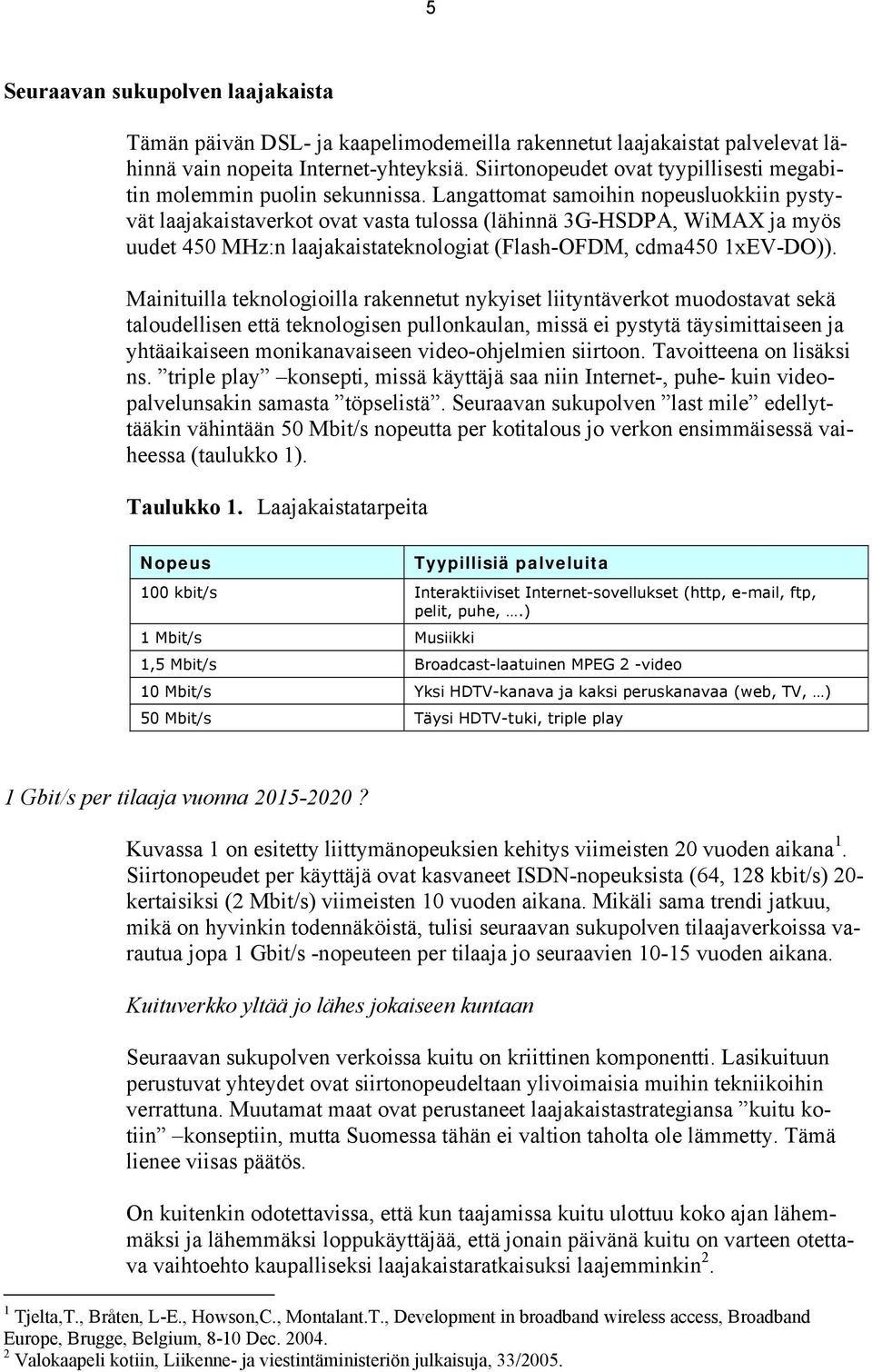 Langattomat samoihin nopeusluokkiin pystyvät laajakaistaverkot ovat vasta tulossa (lähinnä 3G-HSDPA, WiMAX ja myös uudet 450 MHz:n laajakaistateknologiat (Flash-OFDM, cdma450 1xEV-DO)).