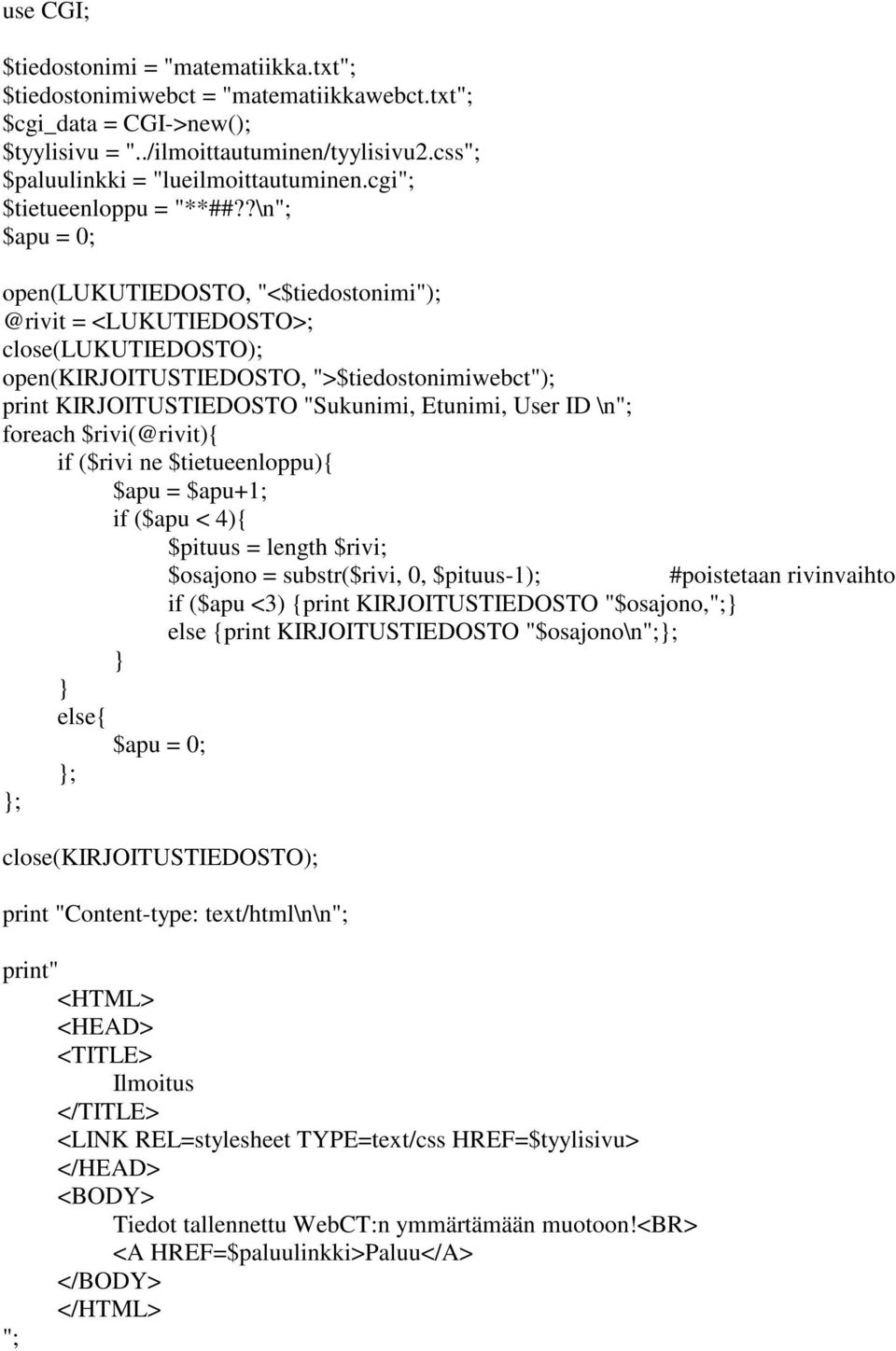 ?\n"; $apu = 0; open(lukutiedosto, "<$tiedostonimi"); @rivit = <LUKUTIEDOSTO>; close(lukutiedosto); open(kirjoitustiedosto, ">$tiedostonimiwebct"); print KIRJOITUSTIEDOSTO "Sukunimi, Etunimi, User ID