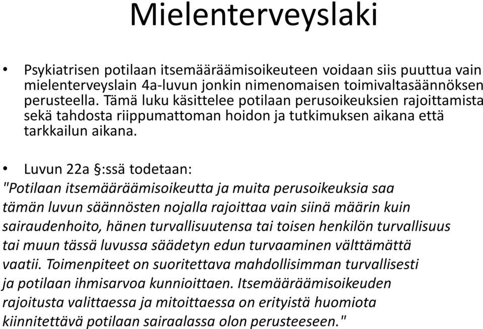 Luvun 22a :ssä todetaan: "Potilaan itsemääräämisoikeutta ja muita perusoikeuksia saa tämän luvun säännösten nojalla rajoittaa vain siinä määrin kuin sairaudenhoito, hänen turvallisuutensa tai toisen