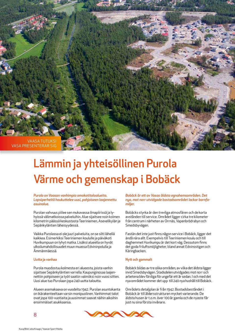 Alue sijaitsee noin kolmen kilometrin päässä keskustasta Teeriniemen, Asevelikylän ja Sepänkyläntien läheisyydessä. Vaikka Purolassa ei ole juuri palveluita, on se silti lähellä kaikkea.