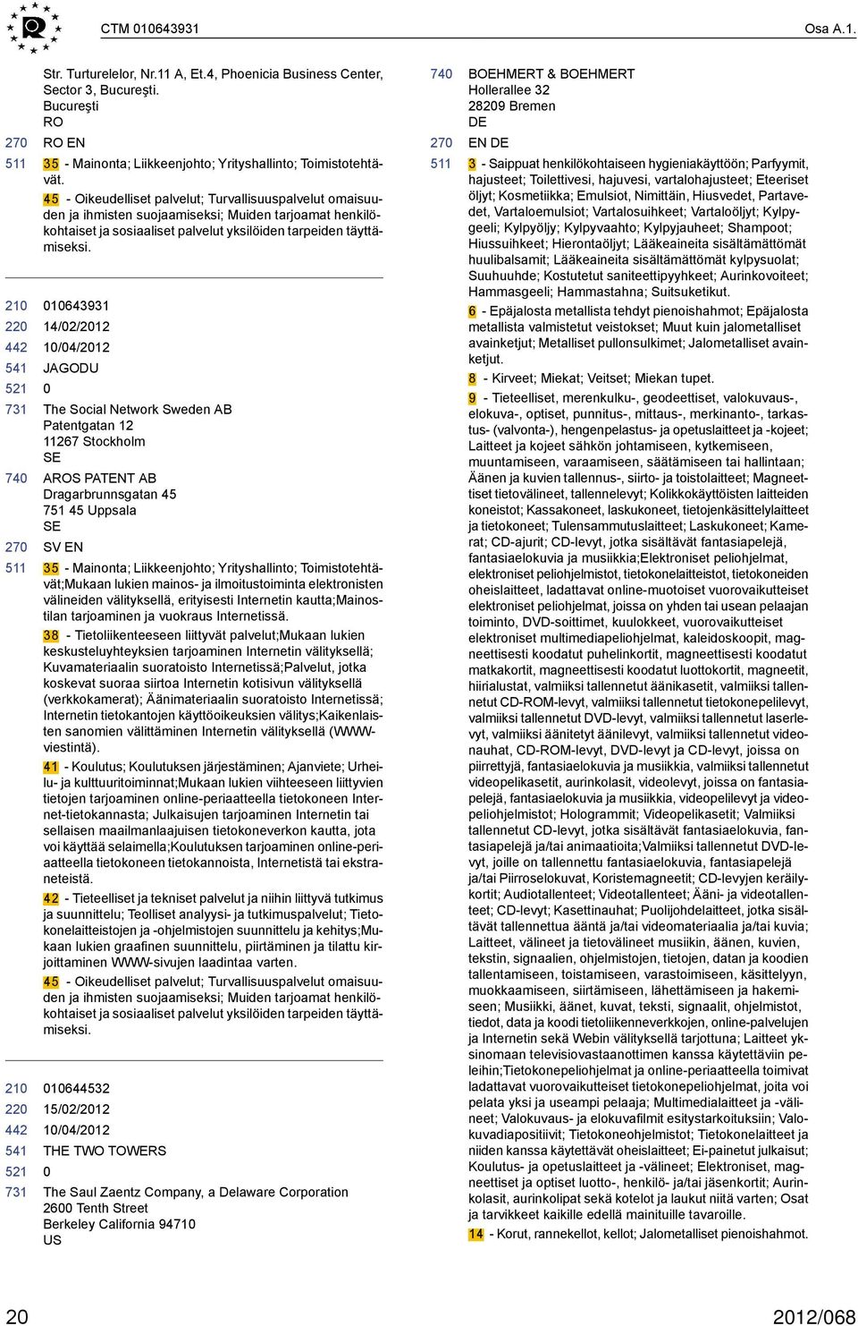 1643931 14/2/212 JAGODU The Social Network Sweden AB Patentgatan 12 11267 Stockholm SE AROS PATENT AB Dragarbrunnsgatan 45 751 45 Uppsala SE SV EN 35 - Mainonta; Liikkeenjohto; Yrityshallinto;
