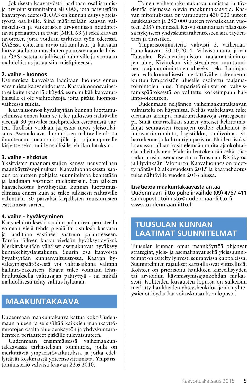 OAS:ssa esitetään arvio aikataulusta ja kaavaan liittyvistä luottamuselinten päätösten ajankohdista. OAS asetetaan julkisesti nähtäville ja varataan mahdollisuus jättää siitä mielipiteensä. 2.