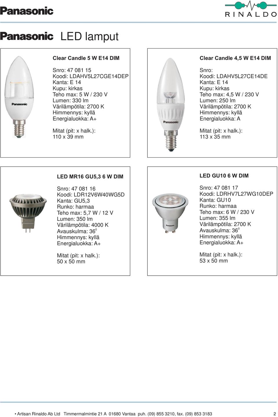 ): 113 x 35 mm LED MR16 6 W DIM 47 81 16 LDR12V6W4WG5D Kanta: Runko: harmaa 5,7 W / 12 V Lumen: 35 lm Värilämpötila: 4 K vauskulma: 36 Himmennys: kyllä Energialuokka: + Mitat (pit: x halk.