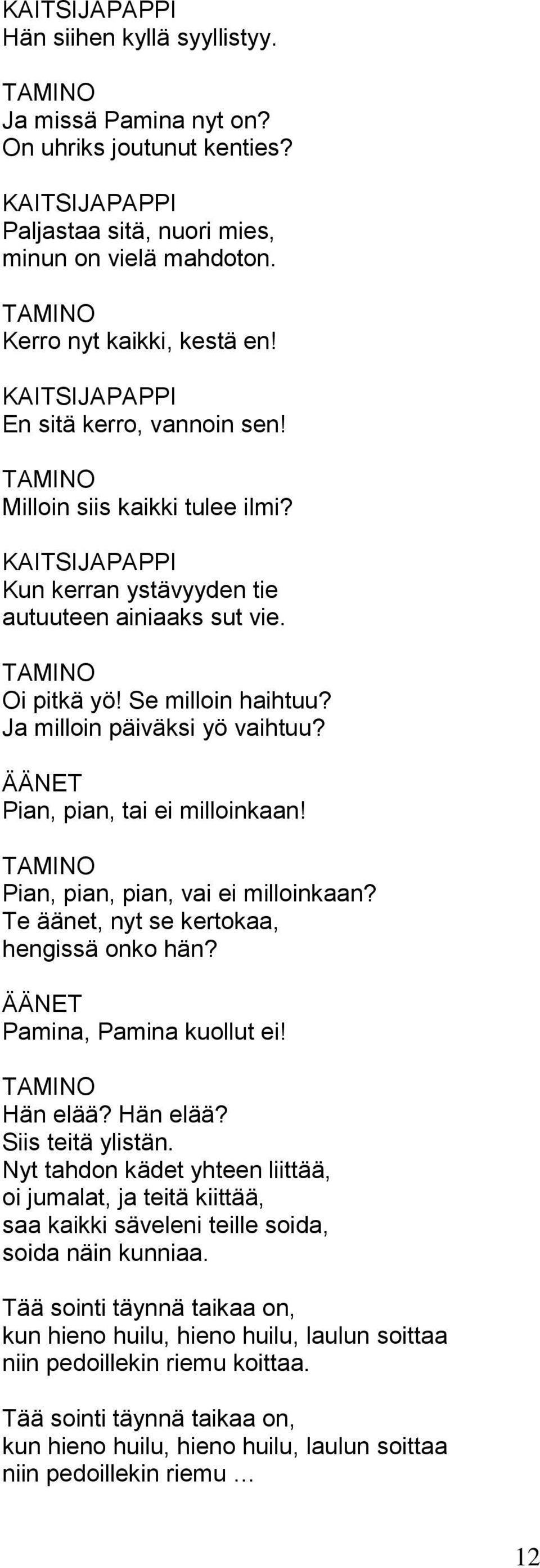 Ja milloin päiväksi yö vaihtuu? ÄÄNET Pian, pian, tai ei milloinkaan! Pian, pian, pian, vai ei milloinkaan? Te äänet, nyt se kertokaa, hengissä onko hän? ÄÄNET Pamina, Pamina kuollut ei! Hän elää?