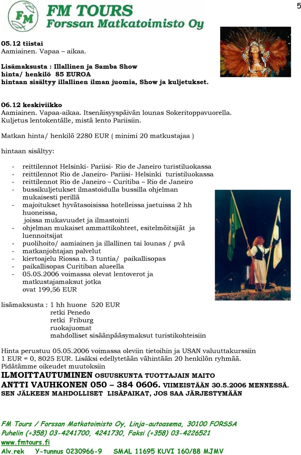 Matkan hinta/ henkilö 2280 EUR ( minimi 20 matkustajaa ) hintaan sisältyy: - reittilennot Helsinki- Pariisi- Rio de Janeiro turistiluokassa - reittilennot Rio de Janeiro- Pariisi- Helsinki