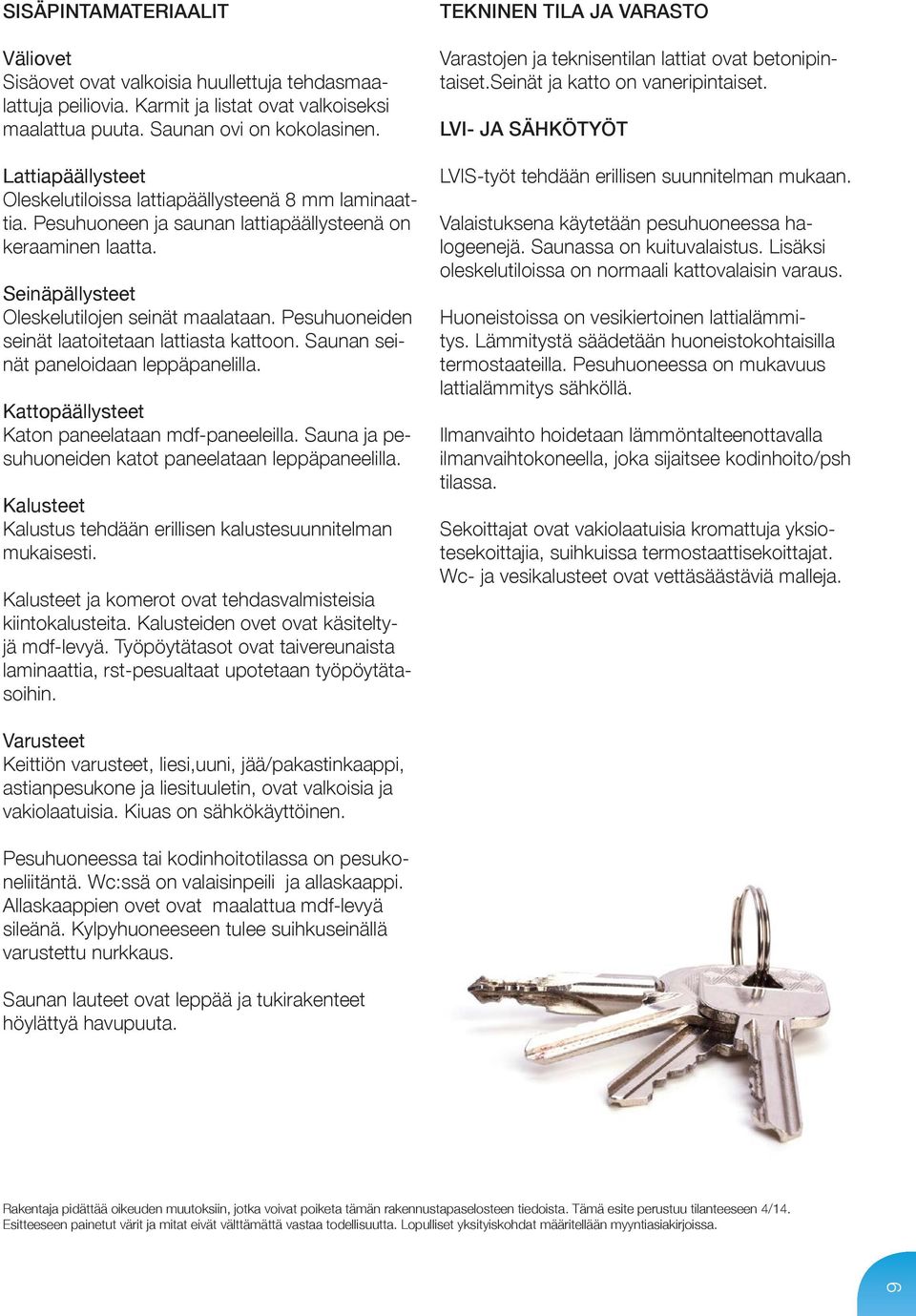 Pesuhuoneiden seinät laatoitetaan lattiasta kattoon. Saunan seinät paneloidaan leppäpanelilla. Kattopäällysteet Katon paneelataan mdf-paneeleilla.