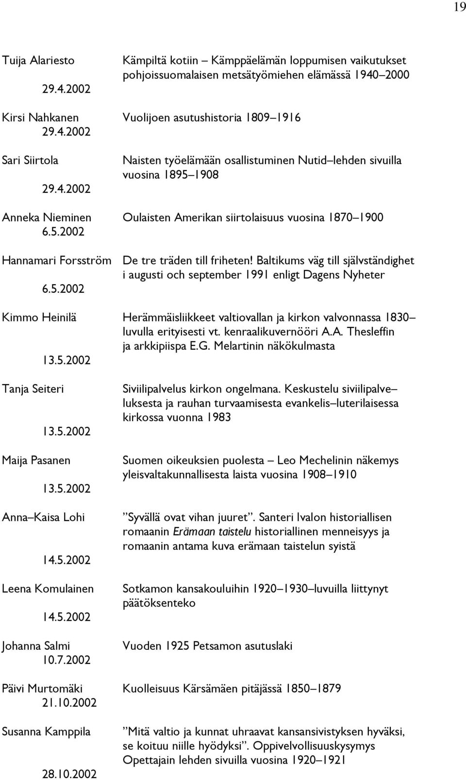 Baltikums väg till självständighet i augusti och september 1991 enligt Dagens Nyheter 6.5.2002 Kimmo Heinilä Herämmäisliikkeet valtiovallan ja kirkon valvonnassa 1830 luvulla erityisesti vt.