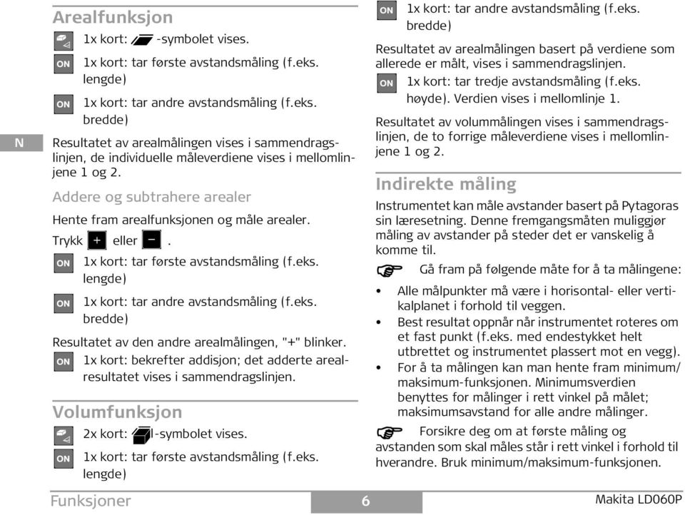 Addere og subtrahere arealer ente fram arealfunksjonen og måle arealer. Trykk eller. 1x kort: tar første avstandsmåling (f.eks. lengde) 1x kort: tar andre avstandsmåling (f.eks. bredde) Resultatet av den andre arealmålingen, "+" blinker.