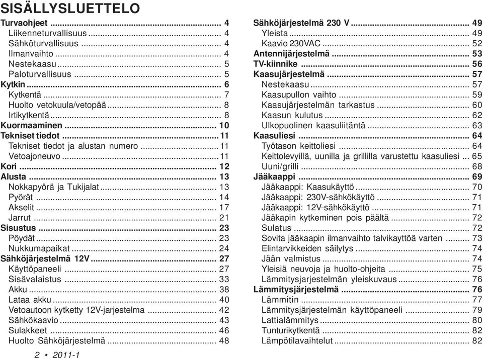 .. 17 Jarrut... 21 Sisustus... 23 Pöydät... 23 Nukkumapaikat... 24 Sähköjärjestelmä 12V... 27 Käyttöpaneeli... 27 Sisävalaistus... 33 Akku... 38 Lataa akku... 40 Vetoautoon kytketty 12V-jarjestelma.