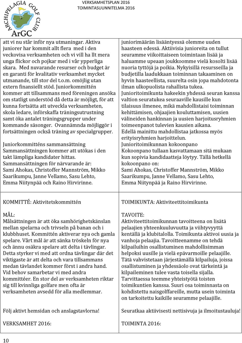 Juniorkommittén kommer att tillsammans med föreningen ansöka om statligt understöd då detta är möjligt, för att kunna fortsätta att utveckla verksamheten, skola ledare, införskaffa träningsutrustning
