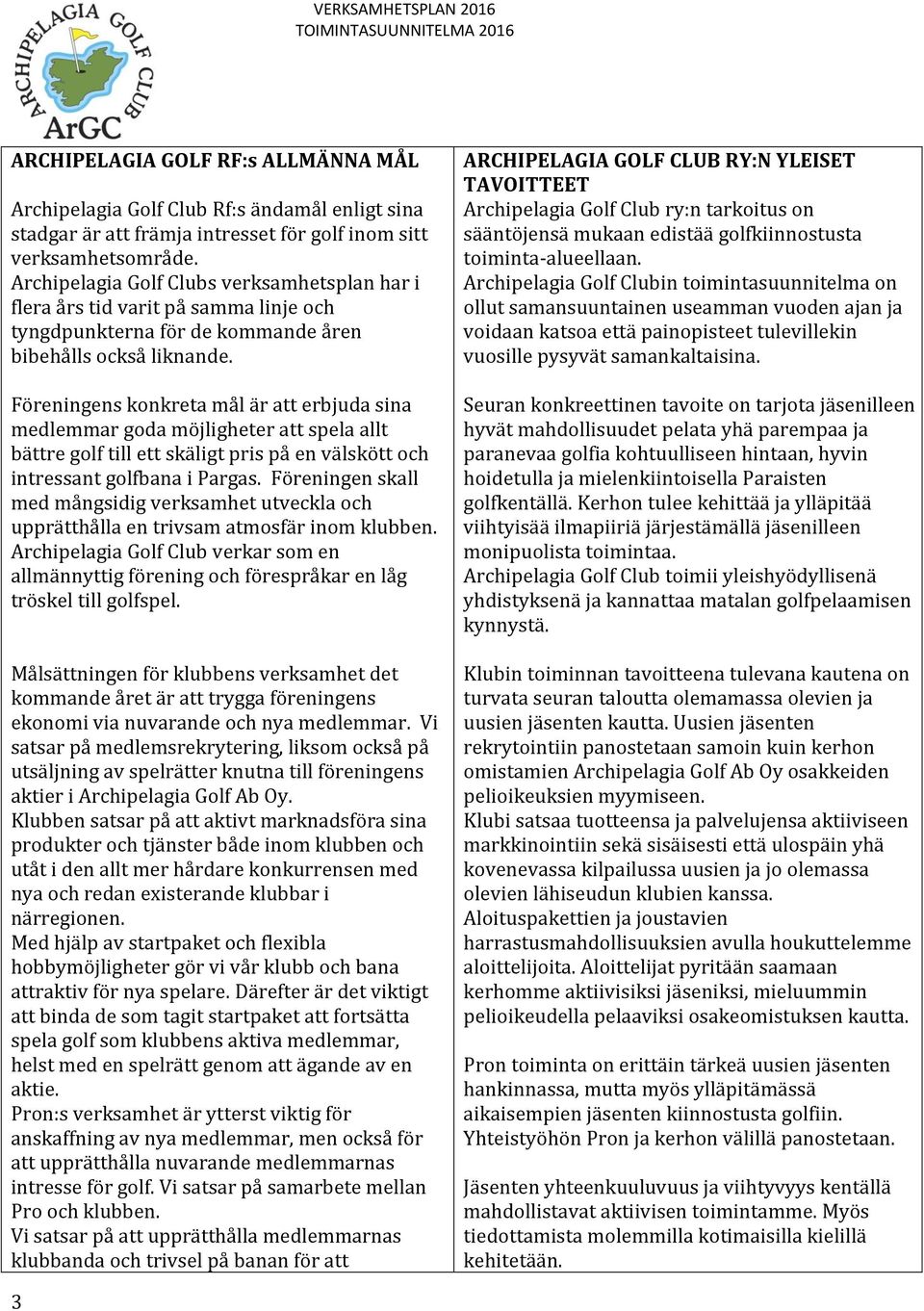 Föreningens konkreta mål är att erbjuda sina medlemmar goda möjligheter att spela allt bättre golf till ett skäligt pris på en välskött och intressant golfbana i Pargas.