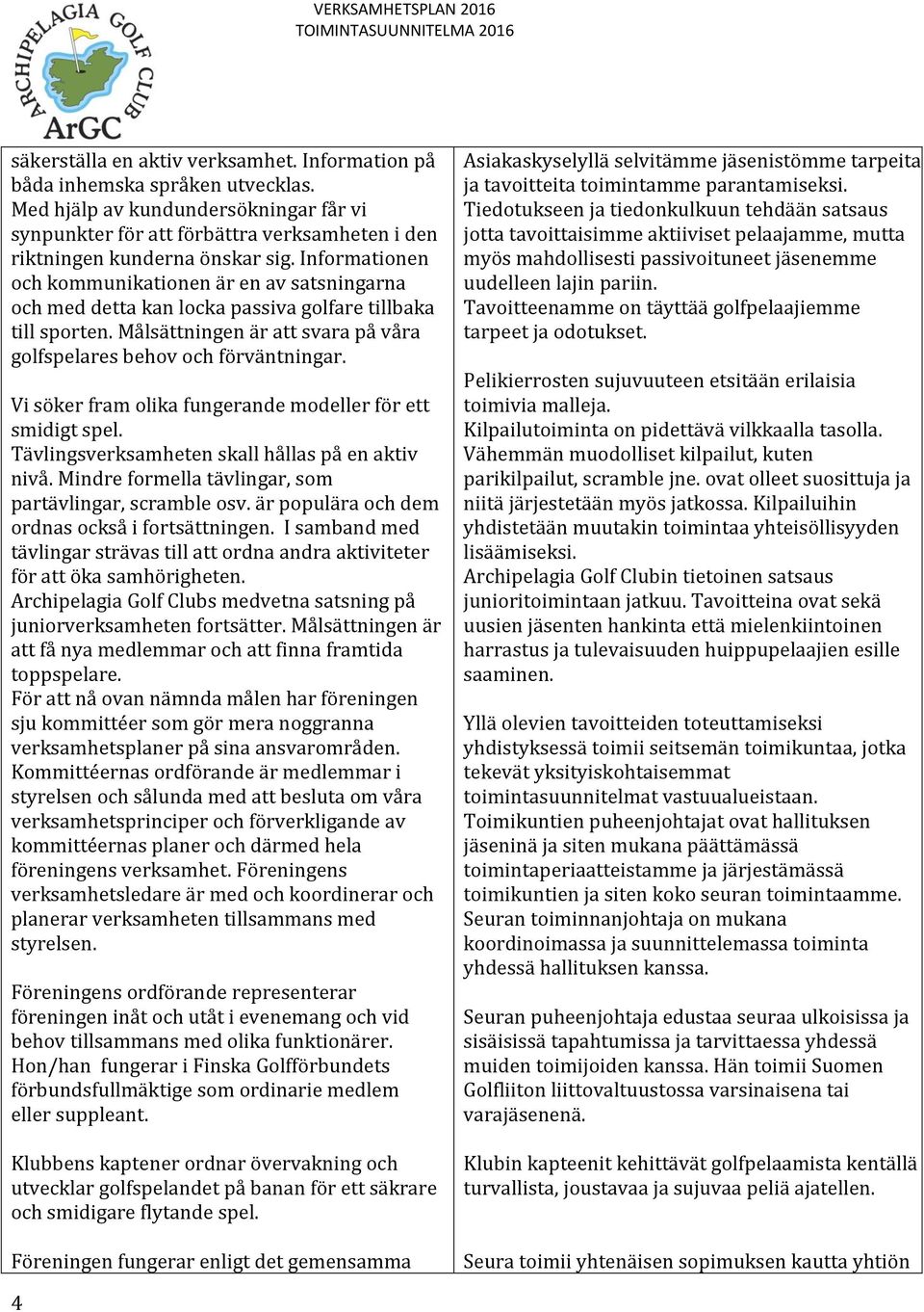 Vi söker fram olika fungerande modeller för ett smidigt spel. Tävlingsverksamheten skall hållas på en aktiv nivå. Mindre formella tävlingar, som partävlingar, scramble osv.