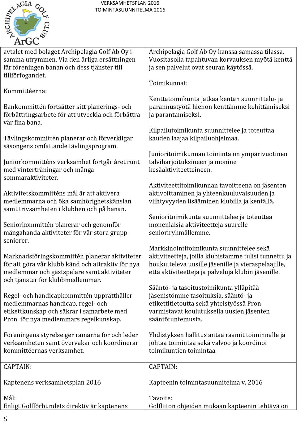 Tävlingskommittén planerar och förverkligar säsongens omfattande tävlingsprogram. Juniorkommitténs verksamhet fortgår året runt med vinterträningar och många sommaraktiviteter.