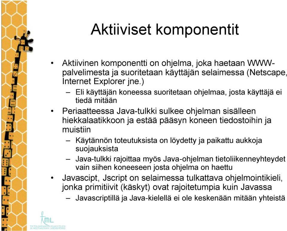 tiedostoihin ja muistiin Käytännön toteutuksista on löydetty ja paikattu aukkoja suojauksista Java-tulkki rajoittaa myös Java-ohjelman tietoliikenneyhteydet vain siihen koneeseen