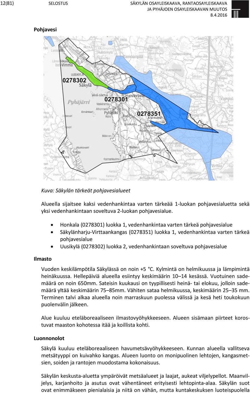Honkala (0278301) luokka 1, vedenhankintaa varten tärkeä pohjavesialue Säkylänharju-Virttaankangas (0278351) luokka 1, vedenhankintaa varten tärkeä pohjavesialue Uusikylä (0278302) luokka 2,