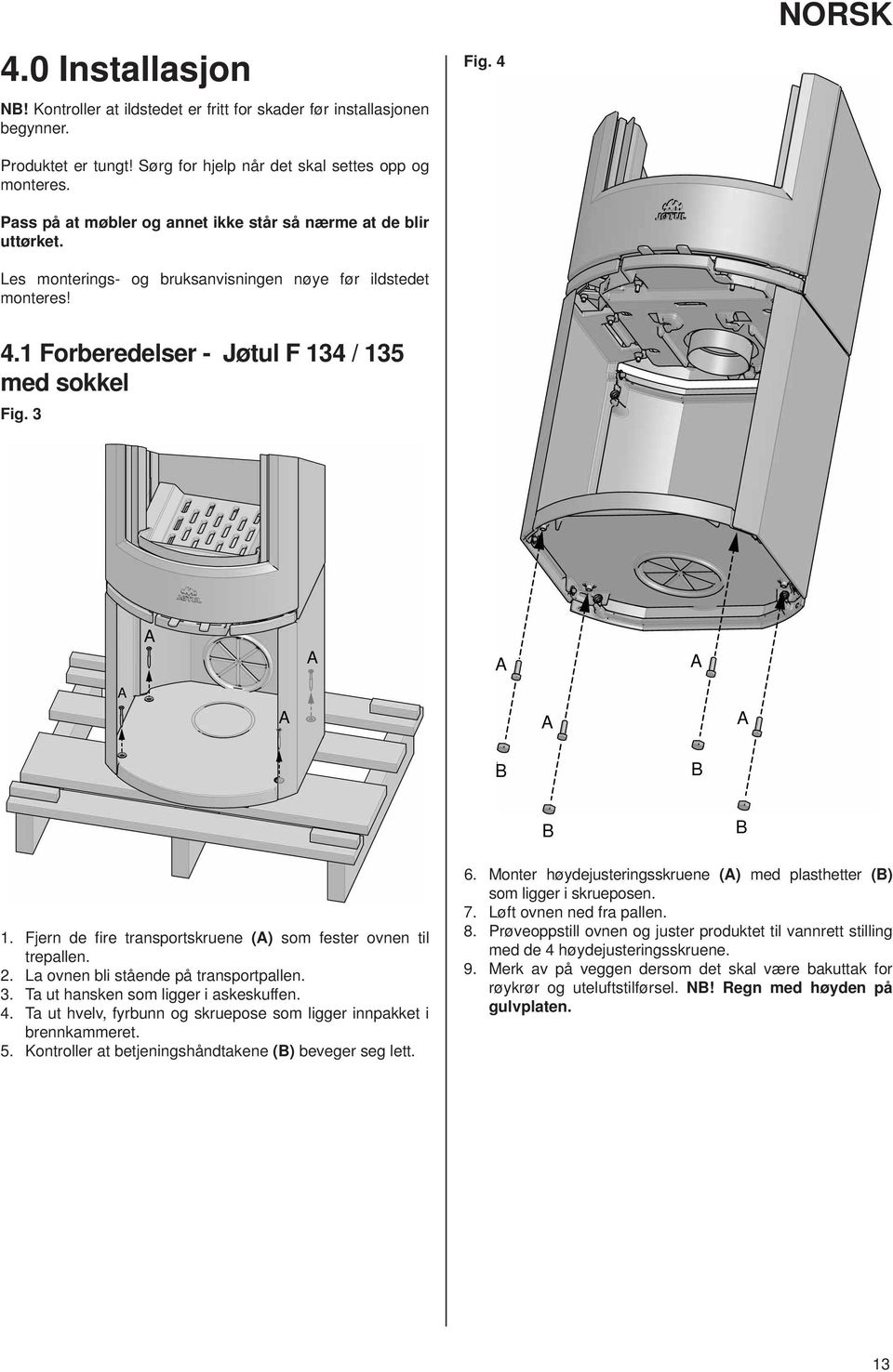 3 1. Fjern de fi re transportskruene () som fester ovnen til trepallen. 2. La ovnen bli stående på transportpallen. 3. Ta ut hansken som ligger i askeskuffen. 4.