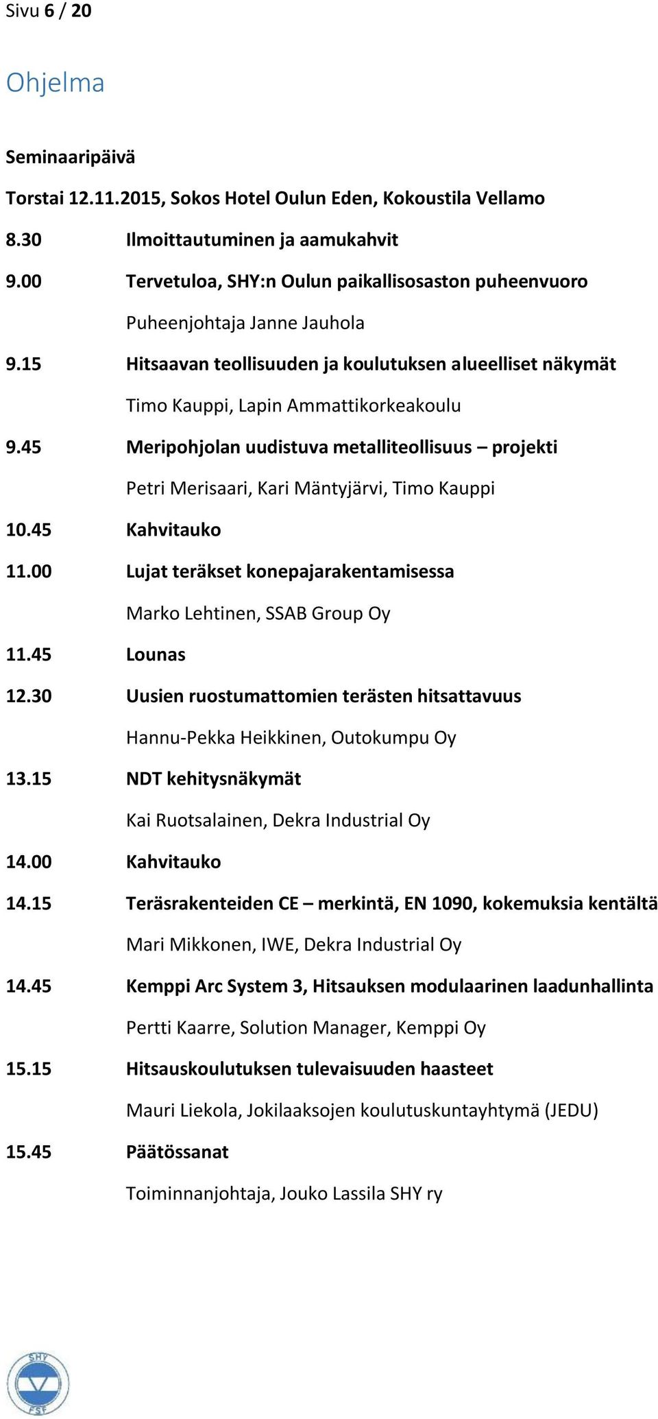 45 Meripohjolan uudistuva metalliteollisuus projekti Petri Merisaari, Kari Mäntyjärvi, Timo Kauppi 10.45 Kahvitauko 11.00 Lujat teräkset konepajarakentamisessa Marko Lehtinen, SSAB Group Oy 11.