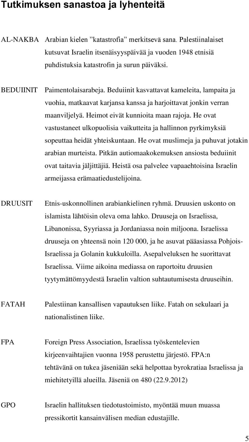 Beduiinit kasvattavat kameleita, lampaita ja vuohia, matkaavat karjansa kanssa ja harjoittavat jonkin verran maanviljelyä. Heimot eivät kunnioita maan rajoja.