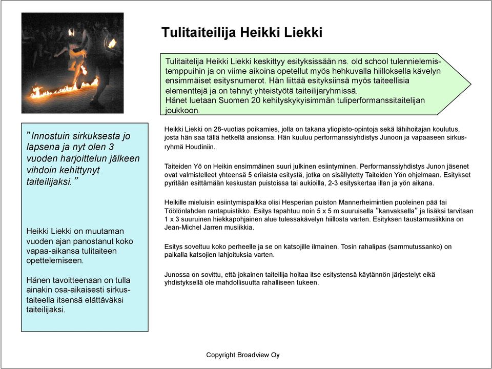 Hän liittää esityksiinsä myös taiteellisia elementtejä ja on tehnyt yhteistyötä taiteilijaryhmissä. Hänet luetaan Suomen 20 kehityskykyisimmän tuliperformanssitaitelijan joukkoon.