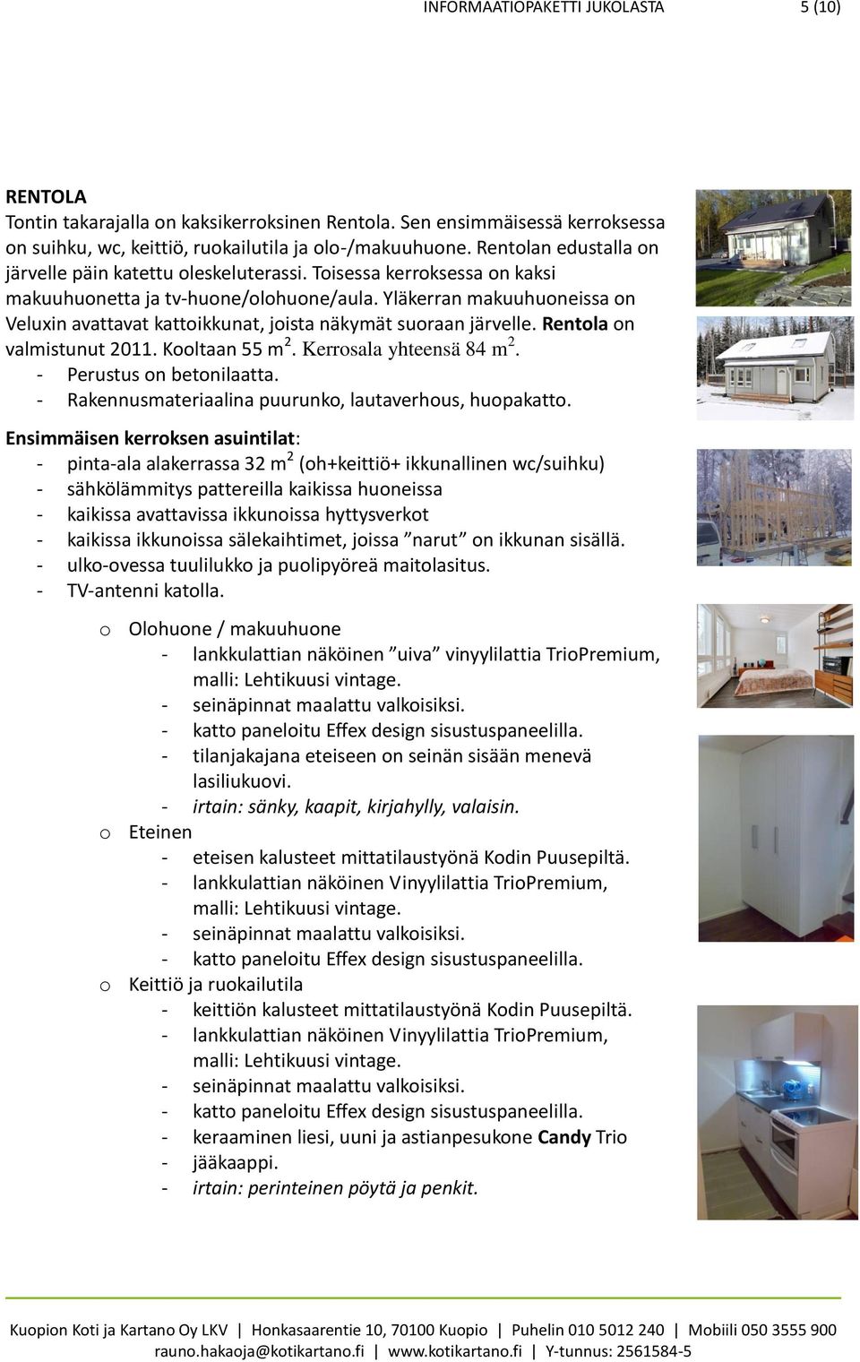 Yläkerran makuuhuoneissa on Veluxin avattavat kattoikkunat, joista näkymät suoraan järvelle. Rentola on valmistunut 2011. Kooltaan 55 m 2. Kerrosala yhteensä 84 m 2. - Perustus on betonilaatta.