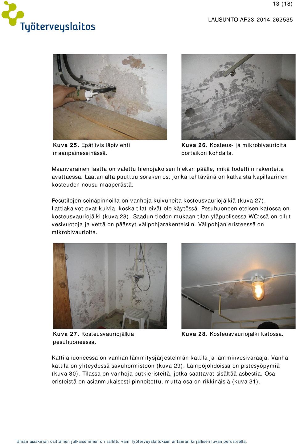 Pesutilojen seinäpinnoilla on vanhoja kuivuneita kosteusvauriojälkiä (kuva 27). Lattiakaivot ovat kuivia, koska tilat eivät ole käytössä. Pesuhuoneen eteisen katossa on kosteusvauriojälki (kuva 28).