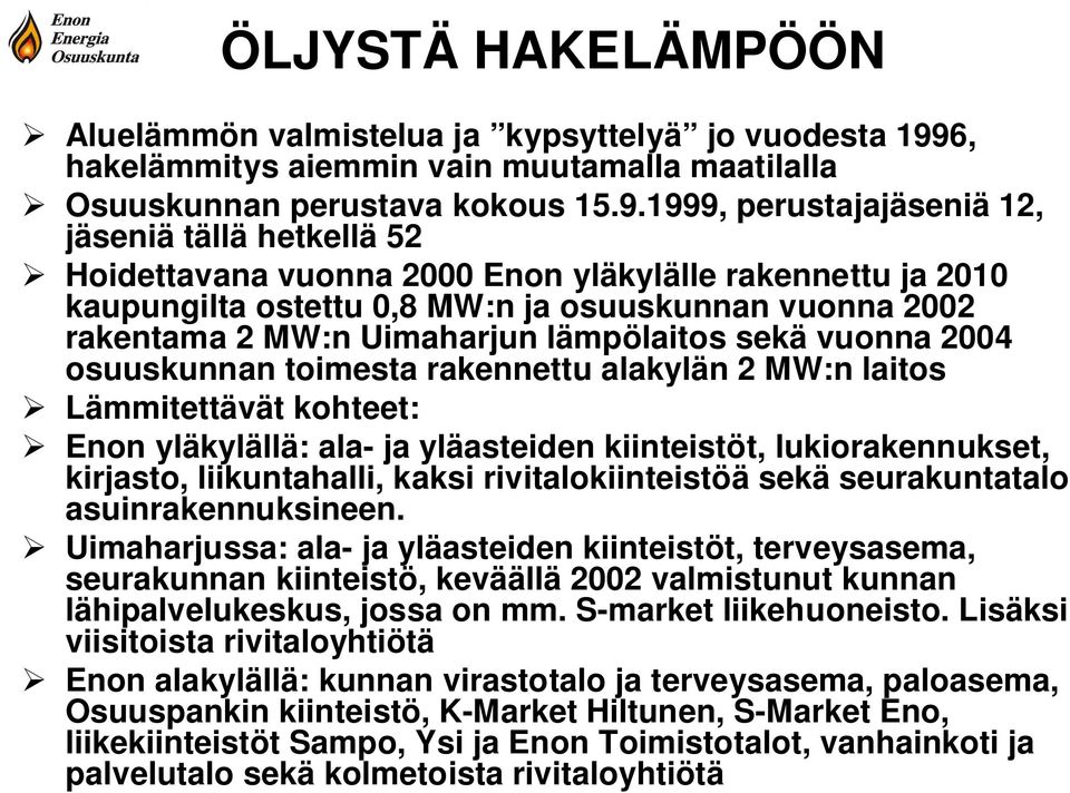 1999, perustajajäseniä 12, jäseniä tällä hetkellä 52 Hoidettavana vuonna 2000 Enon yläkylälle rakennettu ja 2010 kaupungilta ostettu 0,8 MW:n ja osuuskunnan vuonna 2002 rakentama 2 MW:n Uimaharjun