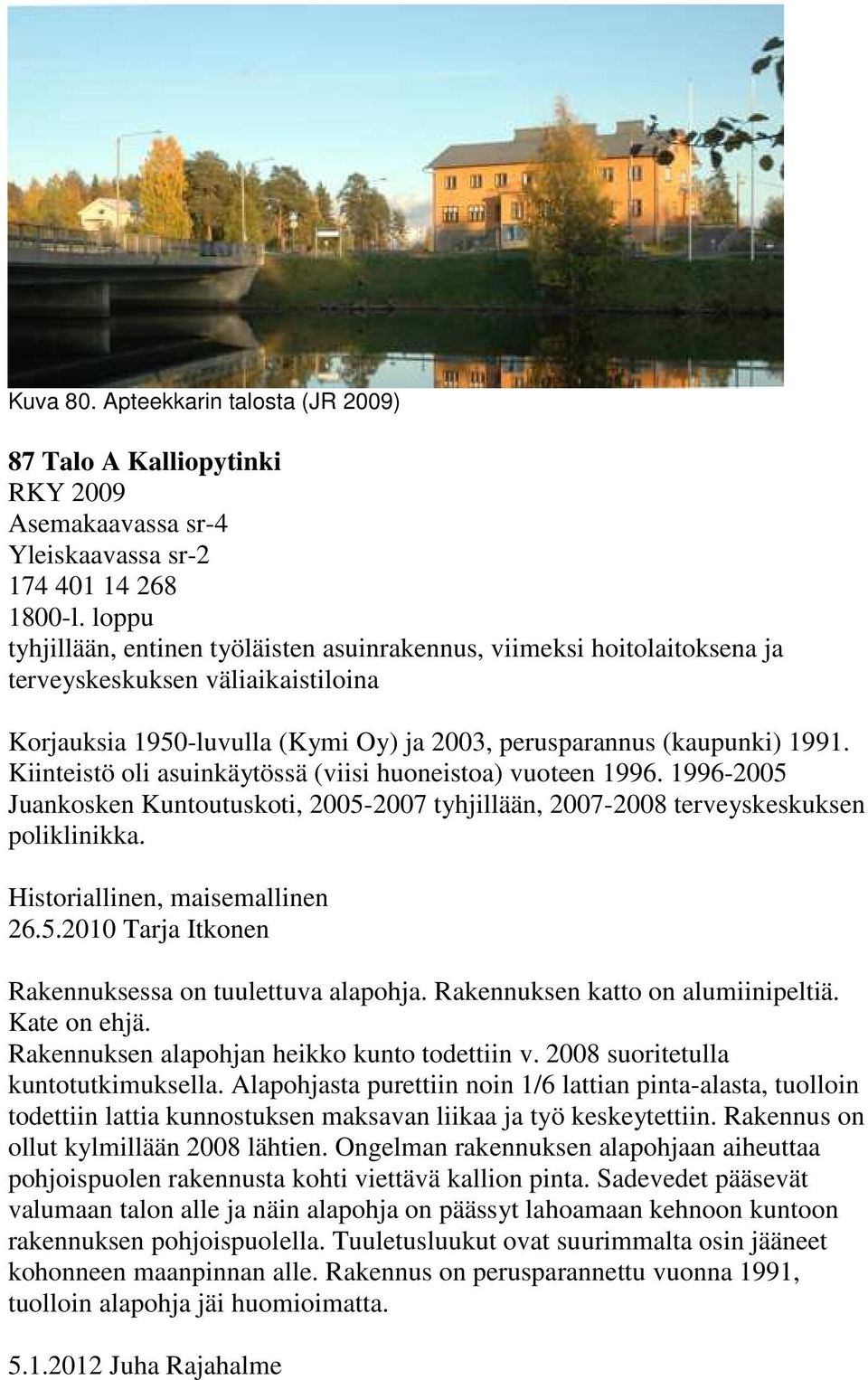 Kiinteistö oli asuinkäytössä (viisi huoneistoa) vuoteen 1996. 1996-2005 Juankosken Kuntoutuskoti, 2005-2007 tyhjillään, 2007-2008 terveyskeskuksen poliklinikka. 26.5.2010 Tarja Itkonen Rakennuksessa on tuulettuva alapohja.