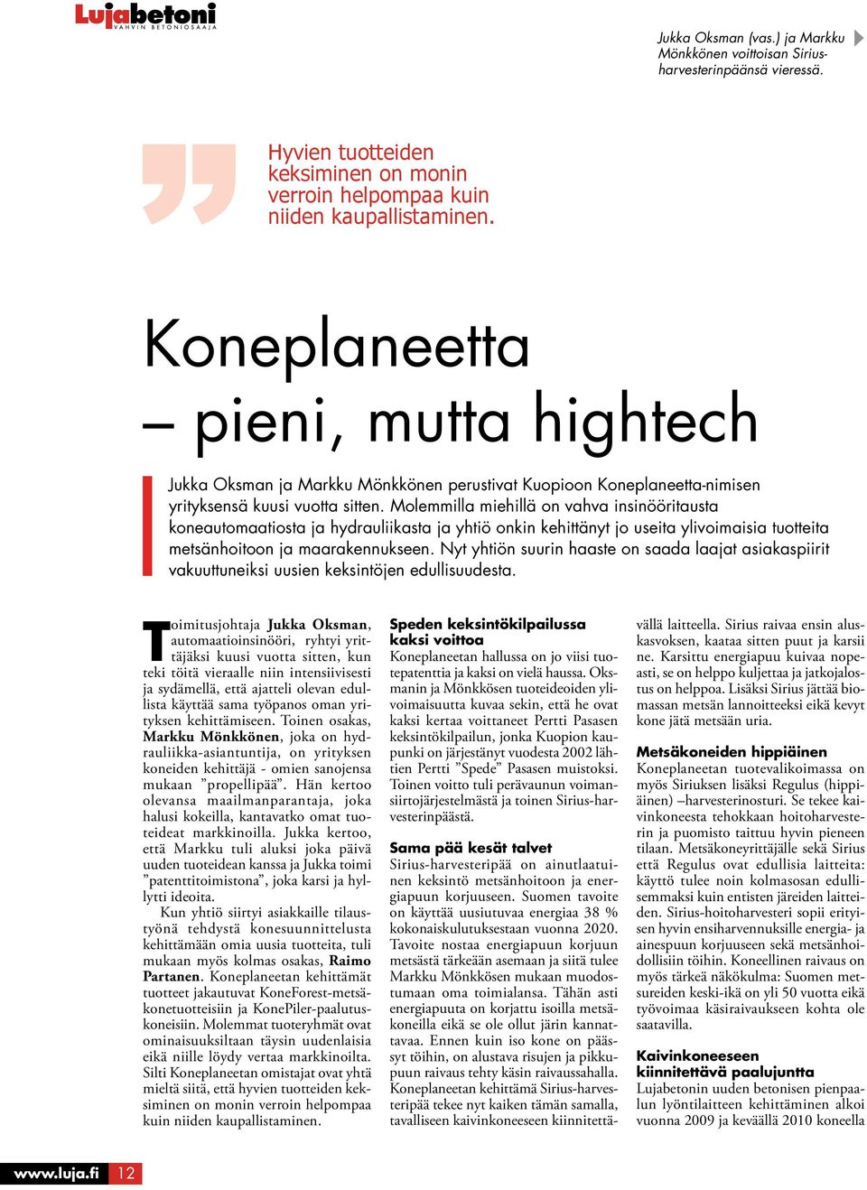 Molemmilla miehillä on vahva insinööritausta koneautomaatiosta ja hydrauliikasta ja yhtiö onkin kehittänyt jo useita ylivoimaisia tuotteita metsänhoitoon ja maarakennukseen.