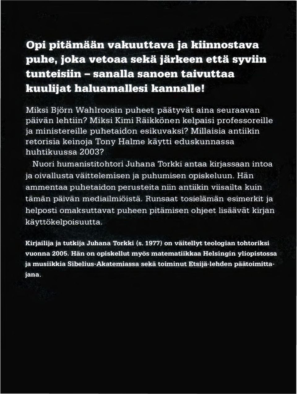 Millaisia antiikin retorisia keinoja Tony Halme käytti eduskunnassa huhtikuussa 2003? Nuori humanistitohtori Juhana Torkki antaa kirjassaan intoa ja oivallusta väittelemisen ja puhumisen opiskeluun.