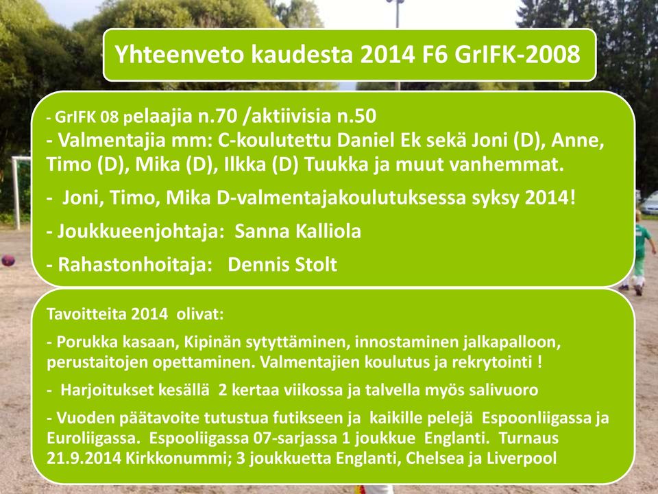 - Joukkueenjohtaja: Sanna Kalliola - Rahastonhoitaja: Dennis Stolt Tavoitteita 2014 olivat: - Porukka kasaan, Kipinän sytyttäminen, innostaminen jalkapalloon, perustaitojen opettaminen.