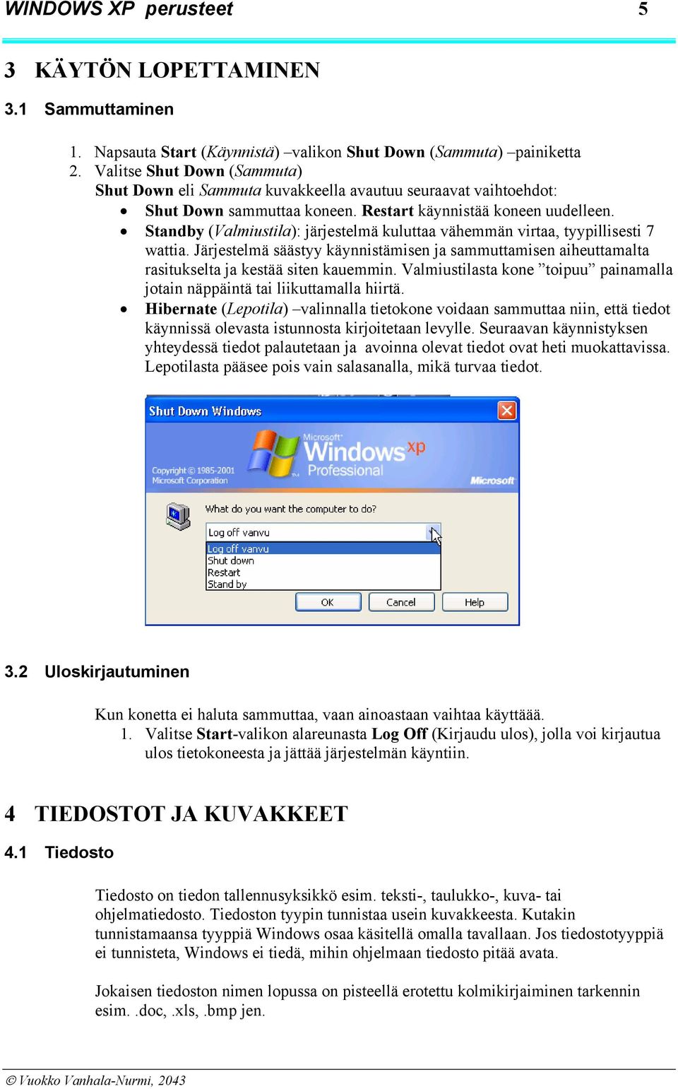 Standby (Valmiustila): järjestelmä kuluttaa vähemmän virtaa, tyypillisesti 7 wattia. Järjestelmä säästyy käynnistämisen ja sammuttamisen aiheuttamalta rasitukselta ja kestää siten kauemmin.