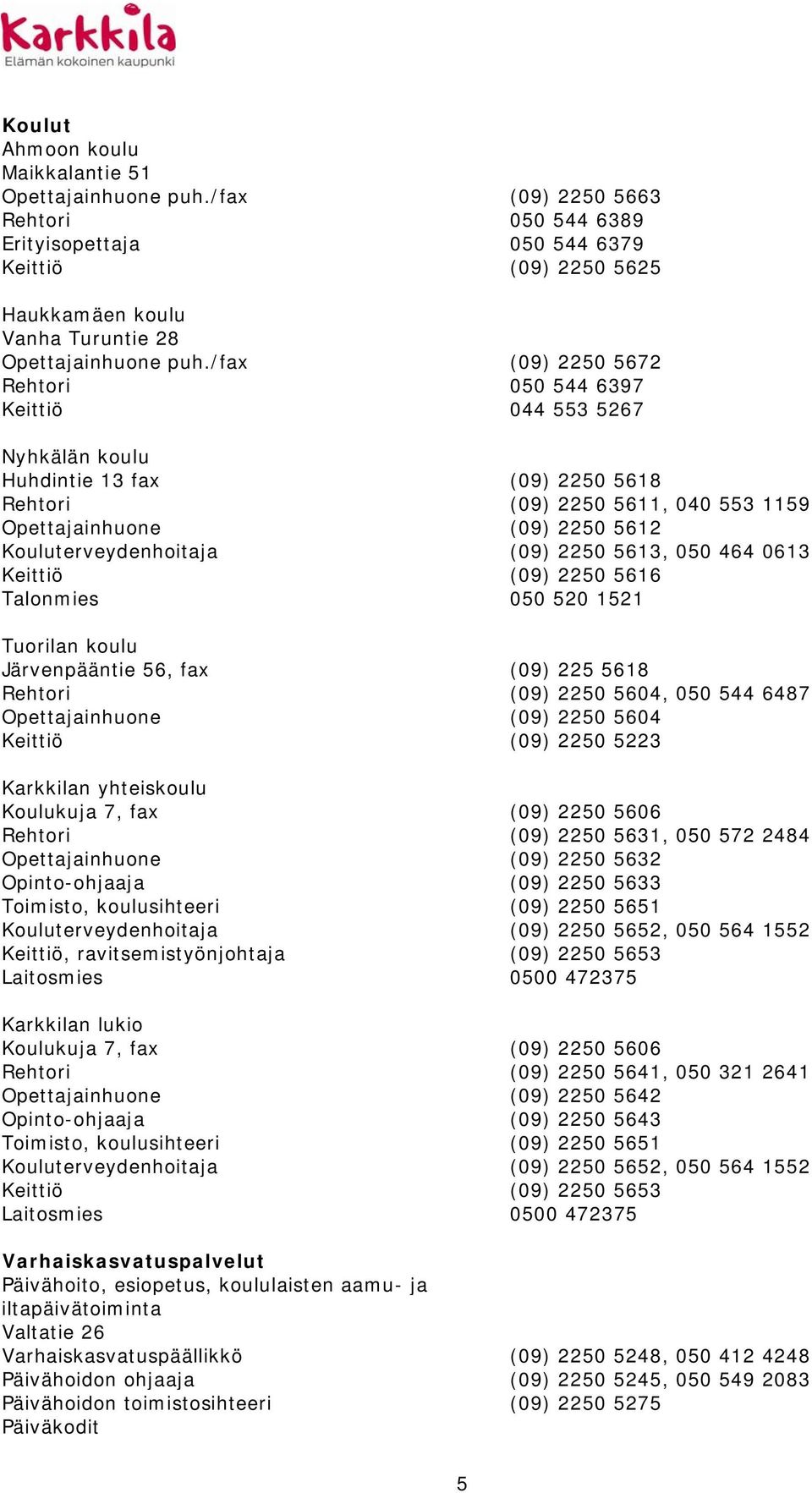 /fax (09) 2250 5672 Rehtori 050 544 6397 Keittiö 044 553 5267 Nyhkälän koulu Huhdintie 13 fax (09) 2250 5618 Rehtori (09) 2250 5611, 040 553 1159 Opettajainhuone (09) 2250 5612 Kouluterveydenhoitaja