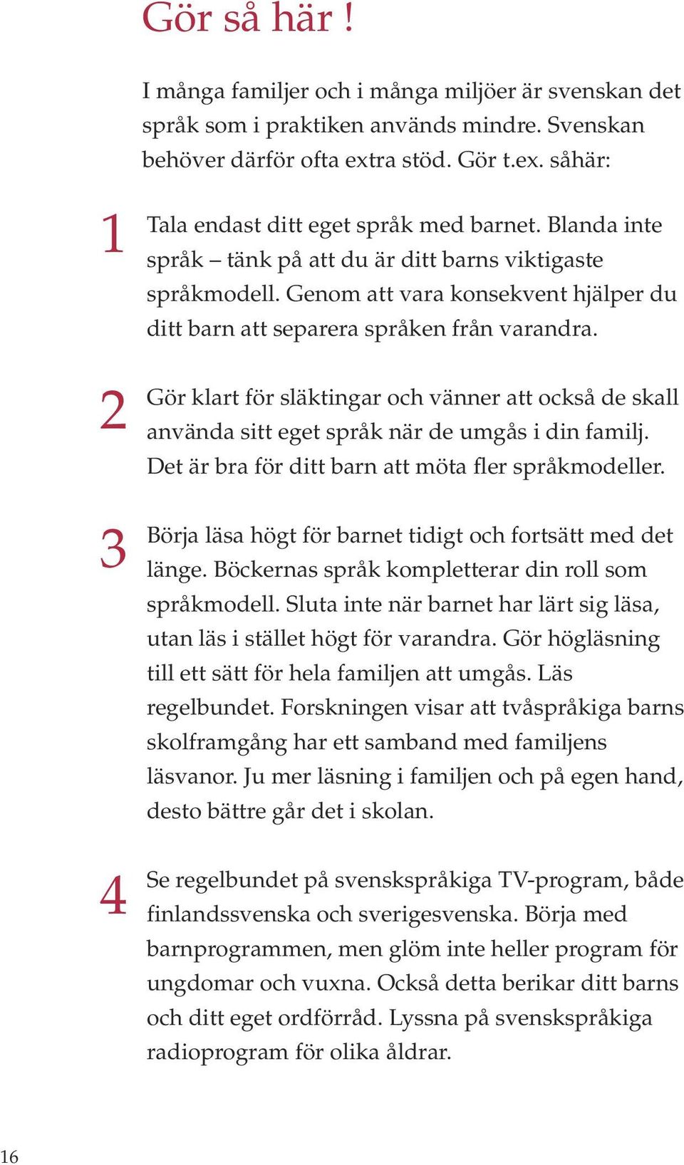 Gör klart för släktingar och vänner att också de skall använda sitt eget språk när de umgås i din familj. Det är bra för ditt barn att möta fler språkmodeller.