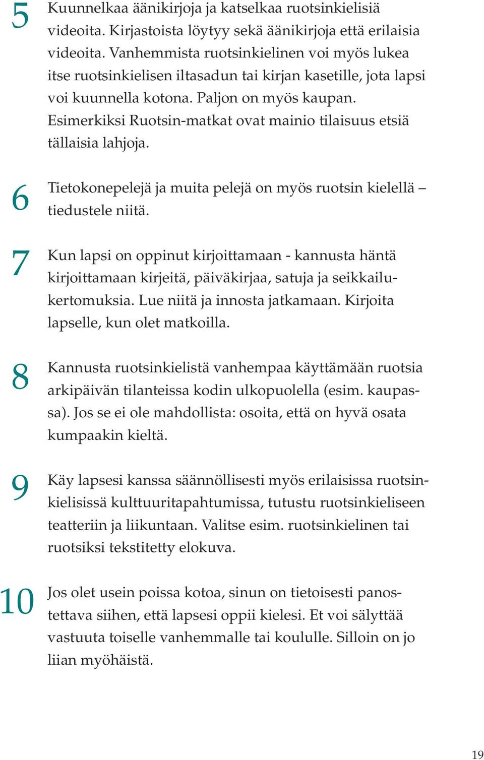 Esimerkiksi Ruotsin-matkat ovat mainio tilaisuus etsiä tällaisia lahjoja. Tietokonepelejä ja muita pelejä on myös ruotsin kielellä tiedustele niitä.