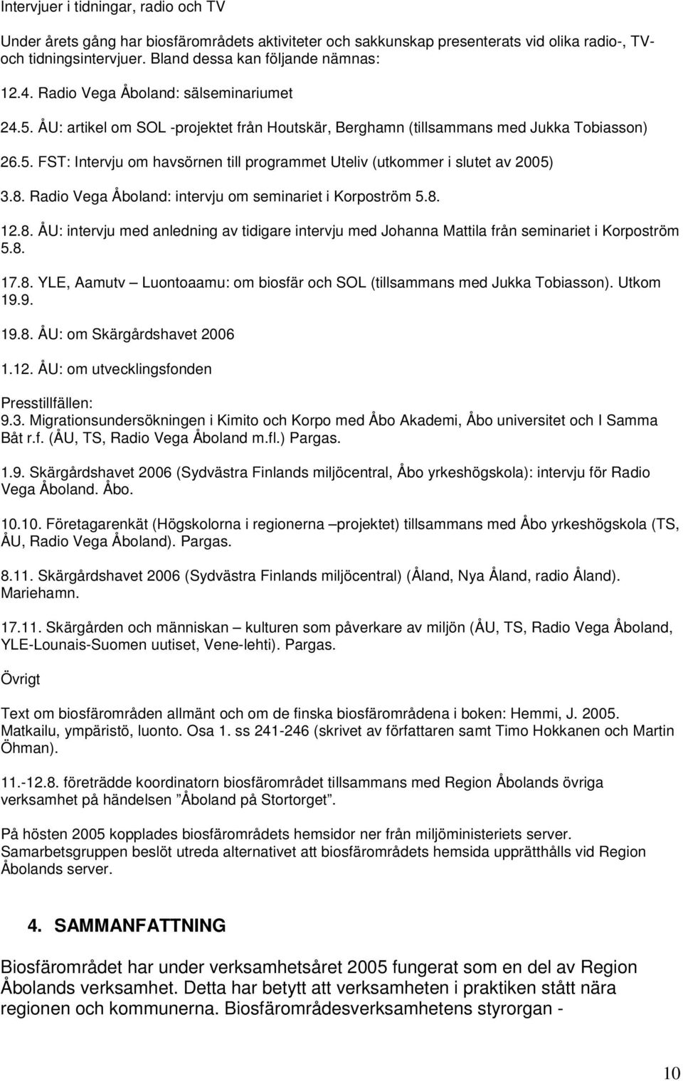 8. Radio Vega Åboland: intervju om seminariet i Korpoström 5.8. 12.8. ÅU: intervju med anledning av tidigare intervju med Johanna Mattila från seminariet i Korpoström 5.8. 17.8. YLE, Aamutv Luontoaamu: om biosfär och SOL (tillsammans med Jukka Tobiasson).