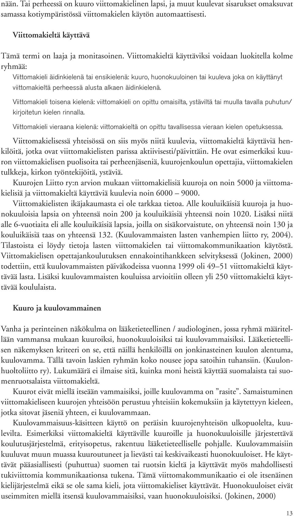 Viittomakieltä käyttäviksi voidaan luokitella kolme ryhmää: Viittomakieli äidinkielenä tai ensikielenä: kuuro, huonokuuloinen tai kuuleva joka on käyttänyt viittomakieltä perheessä alusta alkaen