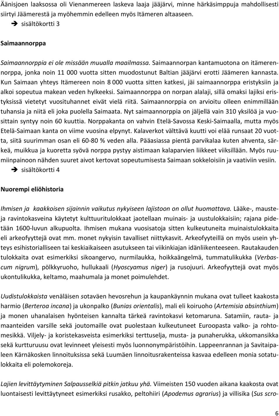 Saimaannorpan kantamuotona on itämerennorppa, jonka noin 11 000 vuotta sitten muodostunut Baltian jääjärvi erotti Jäämeren kannasta.