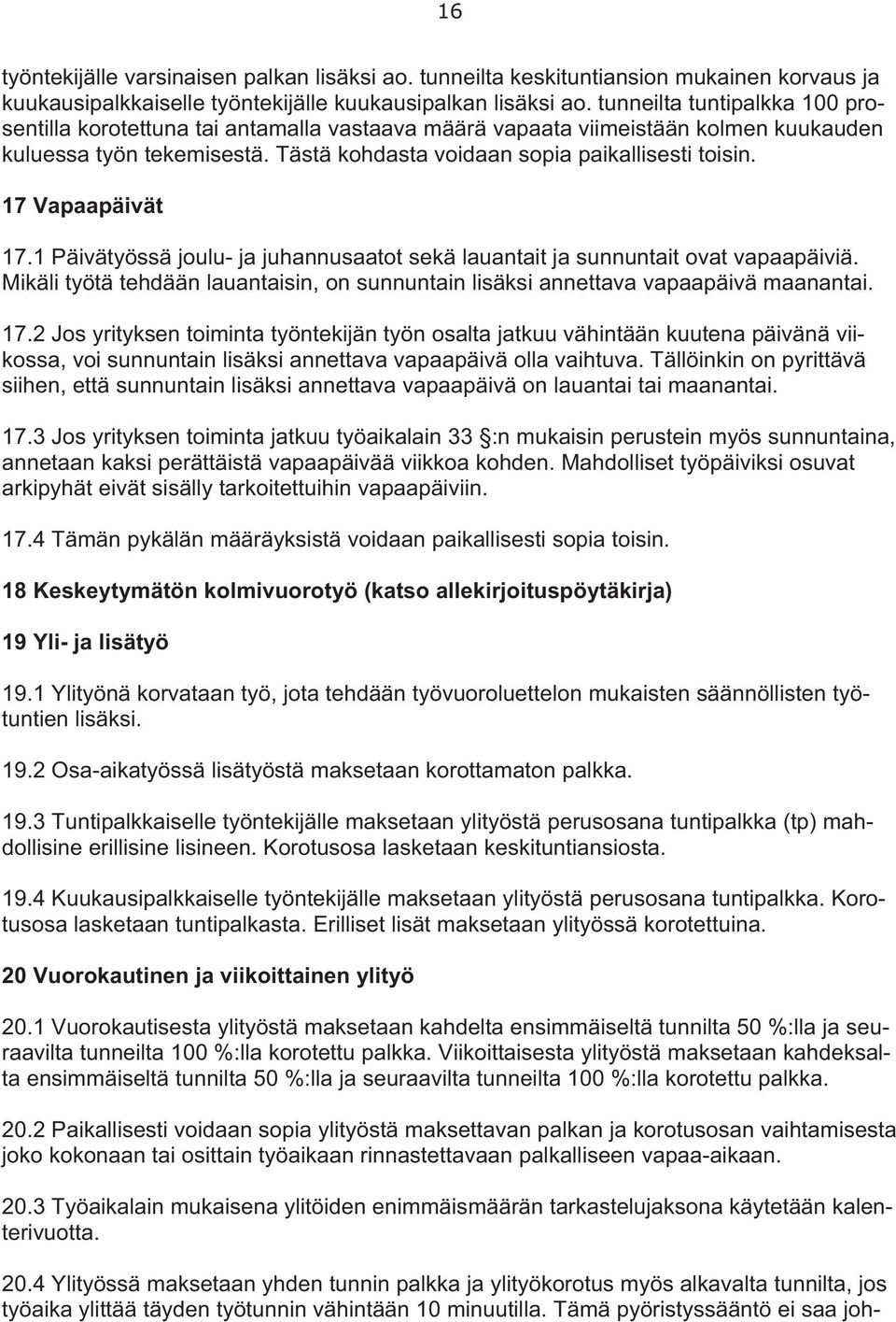 17 Vapaapäivät 17.1 Päivätyössä joulu- ja juhannusaatot sekä lauantait ja sunnuntait ovat vapaapäiviä. Mikäli työtä tehdään lauantaisin, on sunnuntain lisäksi annettava vapaapäivä maanantai. 17.2 Jos yrityksen toiminta työntekijän työn osalta jatkuu vähintään kuutena päivänä viikossa, voi sunnuntain lisäksi annettava vapaapäivä olla vaihtuva.