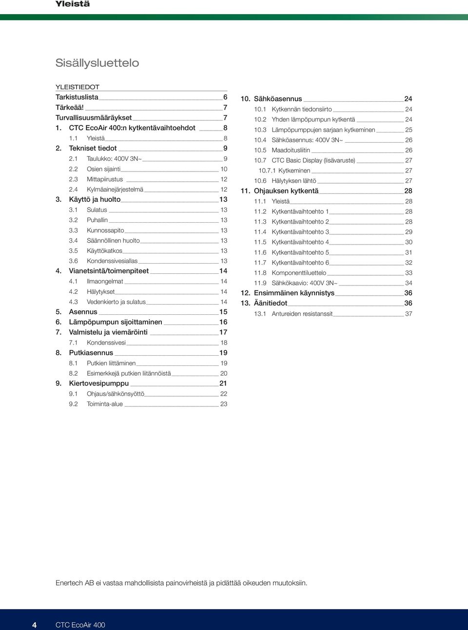 Vianetsintä/toimenpiteet 14 4.1 Ilmaongelmat 14 4.2 Hälytykset 14 4.3 Vedenkierto ja sulatus 14 5. Asennus 15 6. Lämpöpumpun sijoittaminen 16 7. Valmistelu ja viemäröinti 17 7.1 Kondenssivesi 18 8.