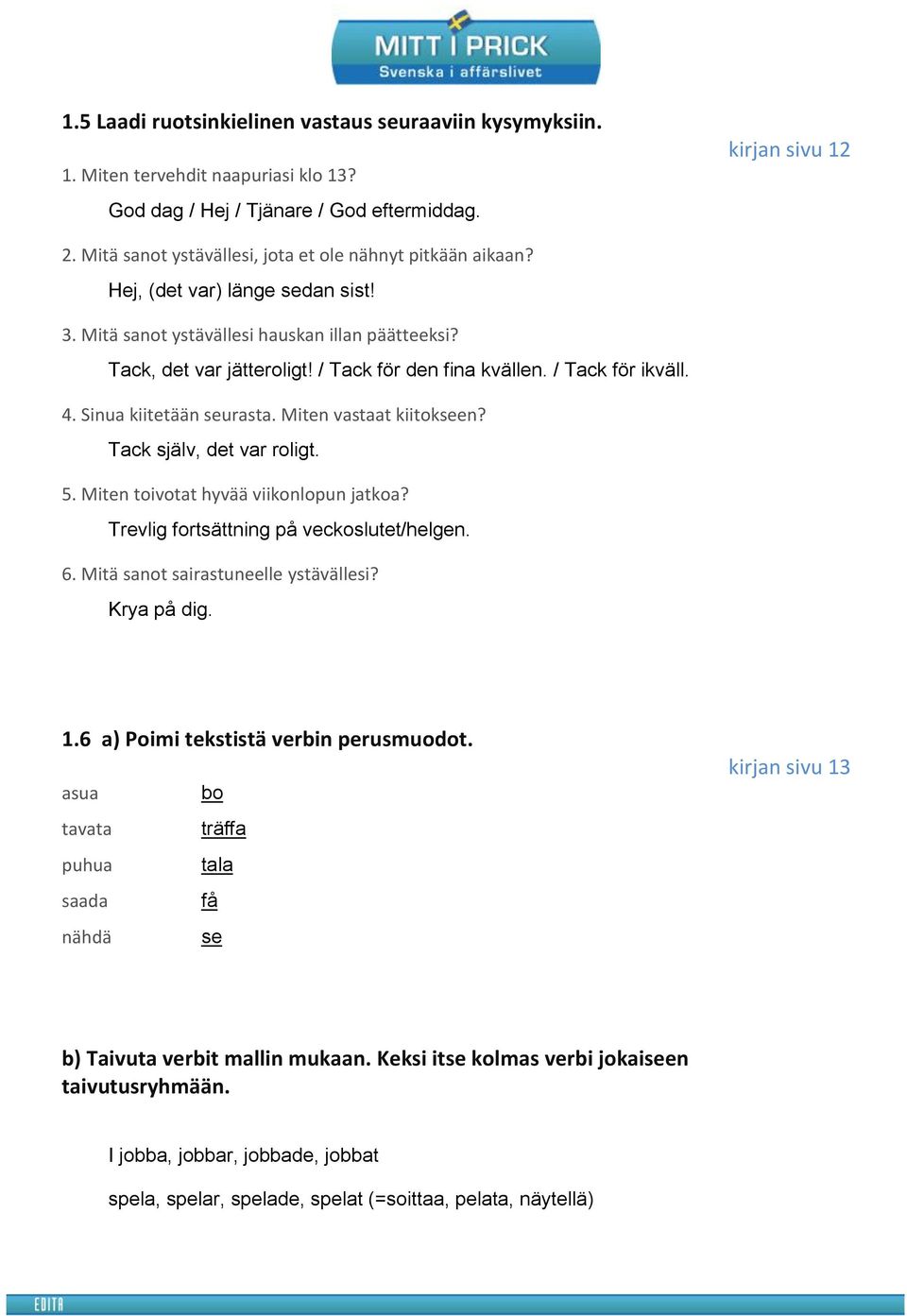 / Tack för ikväll. 4. Sinua kiitetään seurasta. Miten vastaat kiitokseen? Tack själv, det var roligt. 5. Miten toivotat hyvää viikonlopun jatkoa? Trevlig fortsättning på veckoslutet/helgen. 6.