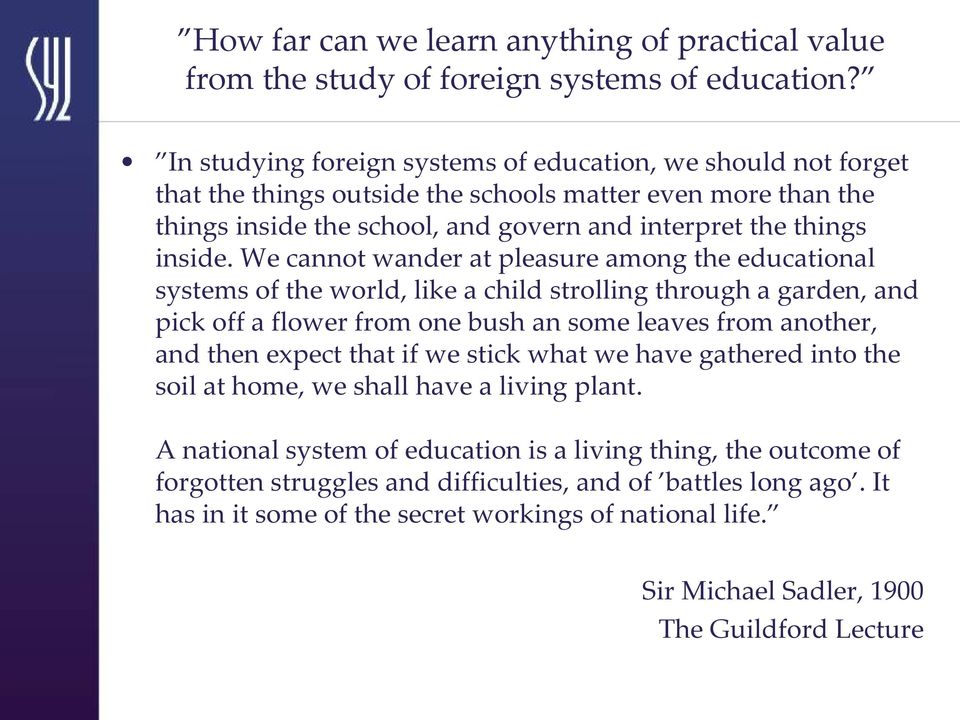 We cannot wander at pleasure among the educational systems of the world, like a child strolling through a garden, and pick off a flower from one bush an some leaves from another, and then expect that