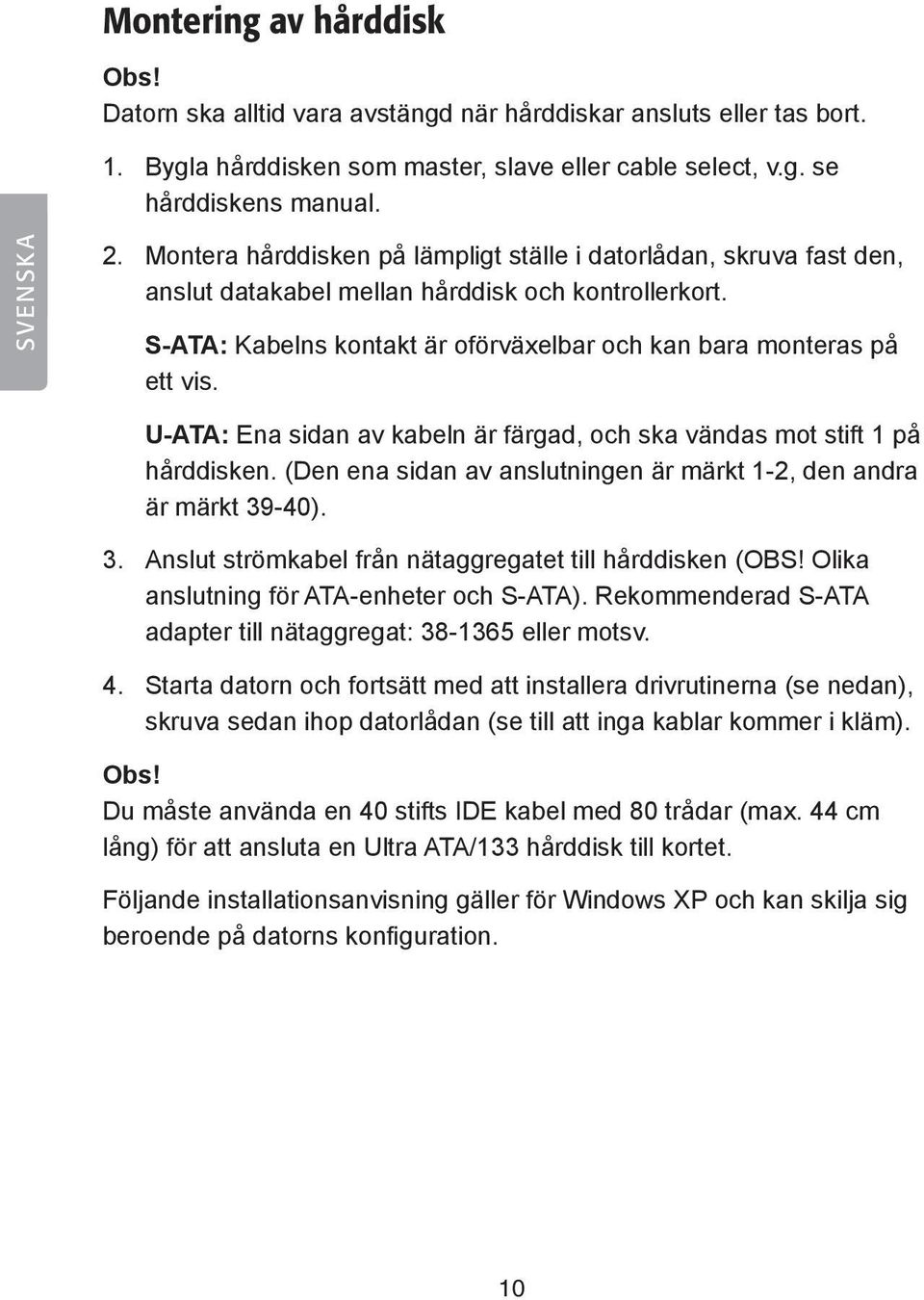 U-ATA: Ena sidan av kabeln är färgad, och ska vändas mot stift 1 på hårddisken. (Den ena sidan av anslutningen är märkt 1-2, den andra är märkt 39