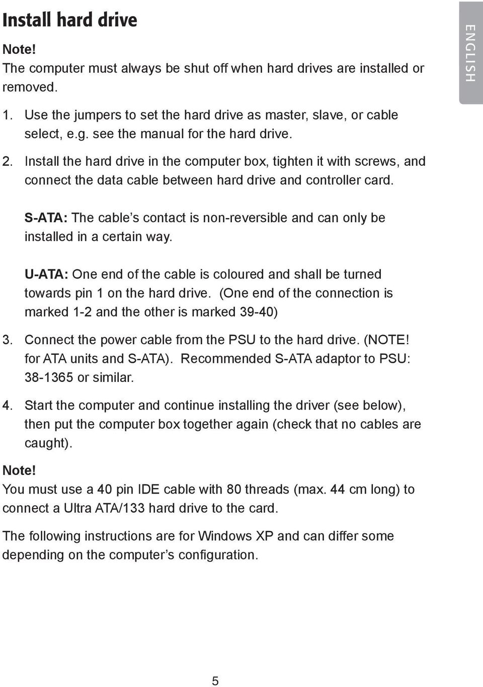 S-ATA: The cable s contact is non-reversible and can only be installed in a certain way. U-ATA: One end of the cable is coloured and shall be turned towards pin 1 on the hard drive.