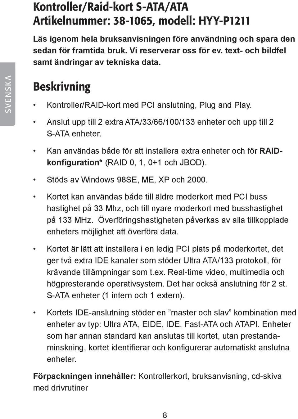 Anslut upp till 2 extra ATA/33/66/100/133 enheter och upp till 2 S-ATA enheter. Kan användas både för att installera extra enheter och för RAIDkonfiguration* (RAID 0, 1, 0+1 och JBOD).