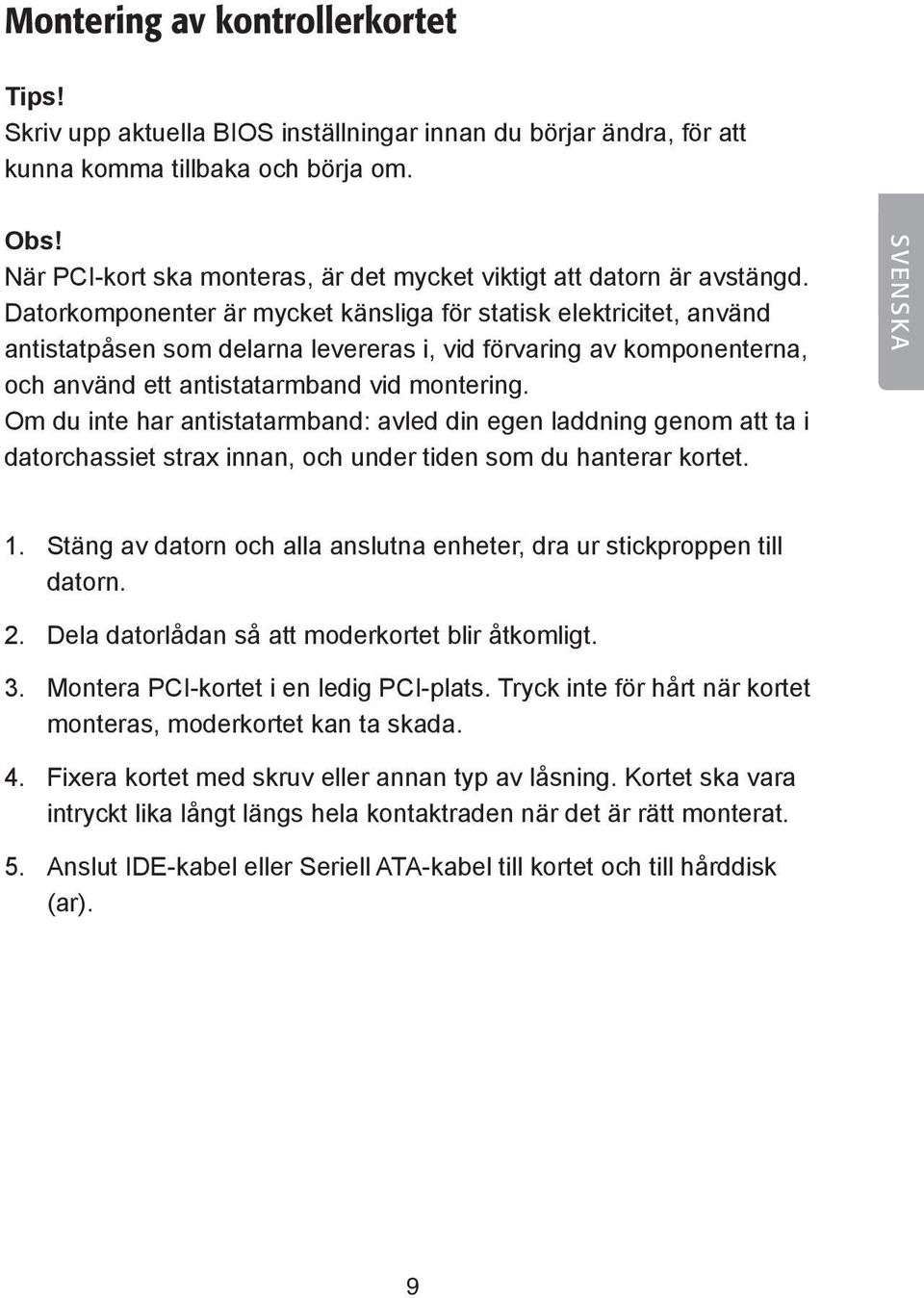 Datorkomponenter är mycket känsliga för statisk elektricitet, använd antistatpåsen som delarna levereras i, vid förvaring av komponenterna, och använd ett antistatarmband vid montering.